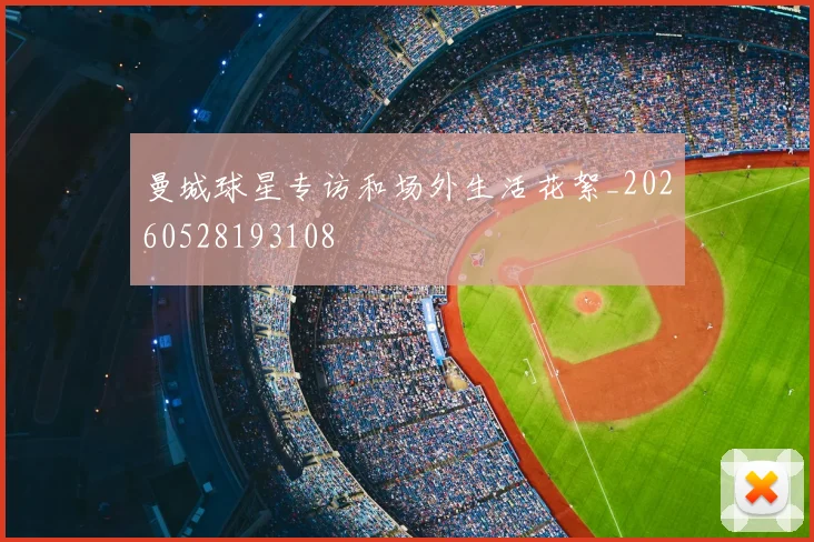 曼城球星专访和场外生活花絮_20260528193108