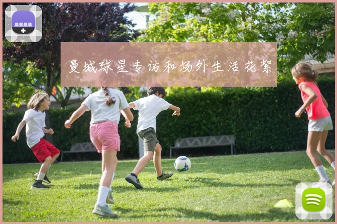 曼城球星专访和场外生活花絮
