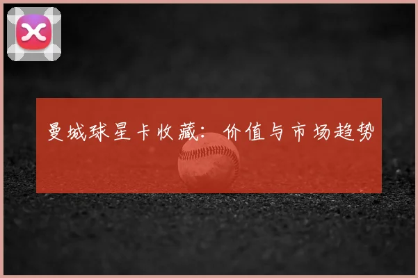 曼城球星卡收藏：价值与市场趋势